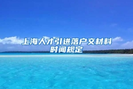 上海人才引进落户交材料时闻规定