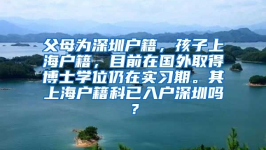 父母为深圳户籍，孩子上海户籍，目前在国外取得博士学位仍在实习期。其上海户籍科已入户深圳吗？