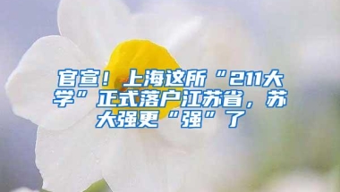 官宣！上海这所“211大学”正式落户江苏省，苏大强更“强”了