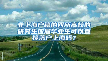 非上海户籍的四所高校的研究生应届毕业生可以直接落户上海吗？