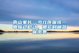 南山家长，少儿医保统一申报已启动，抓紧时间参保缴费