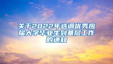 关于2022年选调优秀应届大学毕业生到基层工作的通知