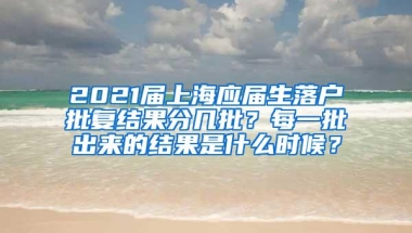 2021届上海应届生落户批复结果分几批？每一批出来的结果是什么时候？