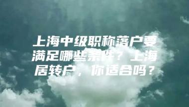 上海中级职称落户要满足哪些条件？上海居转户，你适合吗？