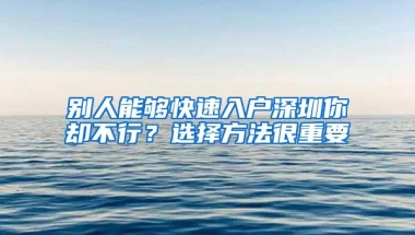 别人能够快速入户深圳你却不行？选择方法很重要