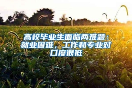 高校毕业生面临两难题：就业困难，工作和专业对口度很低