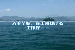 大专毕业，在上海找什么工作好……