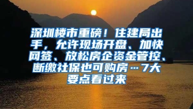 深圳楼市重磅！住建局出手，允许现场开盘、加快网签、放松房企资金管控、断缴社保也可购房…7大要点看过来