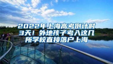 2022年上海高考倒计时3天！外地孩子考入这几所学校直接落户上海