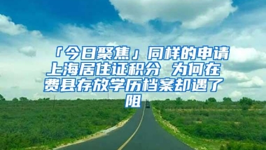 「今日聚焦」同样的申请上海居住证积分 为何在费县存放学历档案却遇了阻