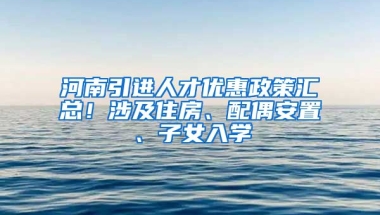 河南引进人才优惠政策汇总！涉及住房、配偶安置、子女入学