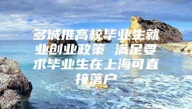 多城推高校毕业生就业创业政策 满足要求毕业生在上海可直接落户