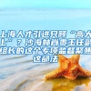 上海人才引进只顾“高大上”？沙海林肖贵玉任副组长的这个专项监督聚焦这部法