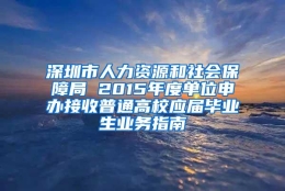 深圳市人力资源和社会保障局 2015年度单位申办接收普通高校应届毕业生业务指南