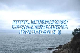 2022上海排行榜的积分落户办理机构名单出炉(为什么落户这么重要)