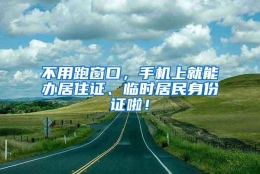 不用跑窗口，手机上就能办居住证、临时居民身份证啦！