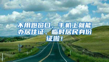 不用跑窗口，手机上就能办居住证、临时居民身份证啦！