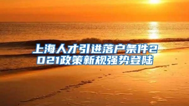 上海人才引进落户条件2021政策新规强势登陆