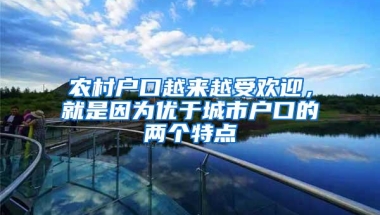 农村户口越来越受欢迎，就是因为优于城市户口的两个特点