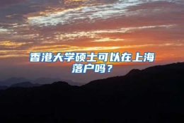 香港大学硕士可以在上海落户吗？