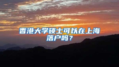 香港大学硕士可以在上海落户吗？