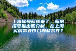 上海摇号新规来了，新房摇号推出积分制，在上海买房需要符合哪些条件？