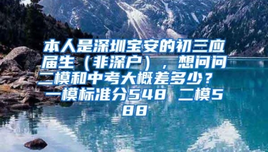 本人是深圳宝安的初三应届生（非深户），想问问二模和中考大概差多少？ 一模标准分548 二模588