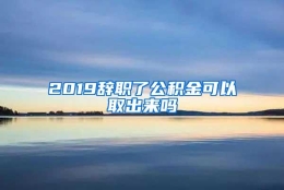 2019辞职了公积金可以取出来吗