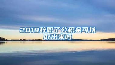 2019辞职了公积金可以取出来吗