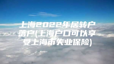 上海2022年居转户落户(上海户口可以享受上海市失业保险)