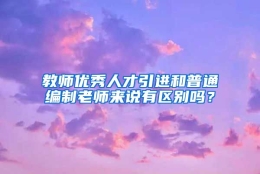 教师优秀人才引进和普通编制老师来说有区别吗？