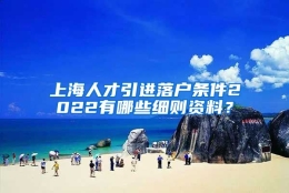 上海人才引进落户条件2022有哪些细则资料？