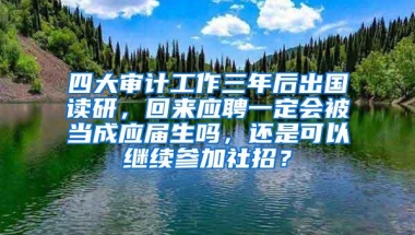 四大审计工作三年后出国读研，回来应聘一定会被当成应届生吗，还是可以继续参加社招？