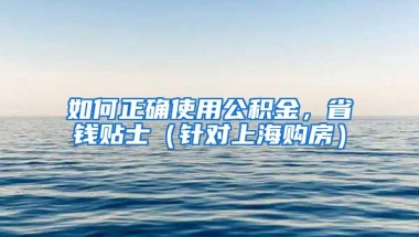 如何正确使用公积金，省钱贴士（针对上海购房）