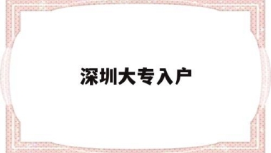 深圳大专入户(深圳大专入户补贴8000)