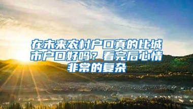 在未来农村户口真的比城市户口好吗？看完后心情非常的复杂