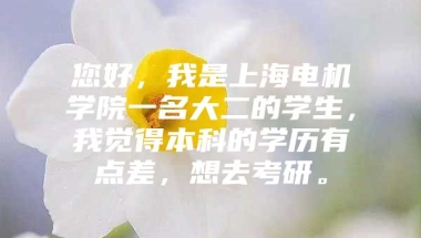 您好，我是上海电机学院一名大二的学生，我觉得本科的学历有点差，想去考研。