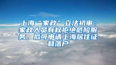 上海“家政”立法初审：家政人员有权拒绝危险服务，拟可申请上海居住证和落户