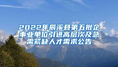 2022年辰溪县第五批企事业单位引进高层次及急需紧缺人才需求公告