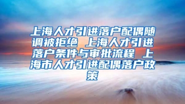 上海人才引进落户配偶随调被拒绝 上海人才引进落户条件与审批流程 上海市人才引进配偶落户政策