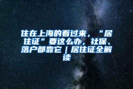 住在上海的看过来，“居住证”要这么办，社保、落户都靠它｜居住证全解读