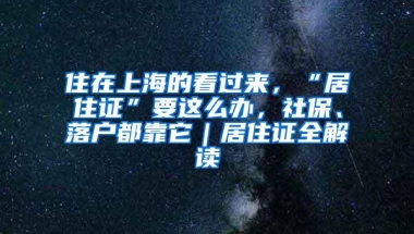 住在上海的看过来，“居住证”要这么办，社保、落户都靠它｜居住证全解读