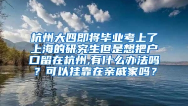 杭州大四即将毕业考上了上海的研究生但是想把户口留在杭州,有什么办法吗？可以挂靠在亲戚家吗？