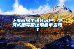 上海应届生积分落户，学习成绩等级这项会审查吗？