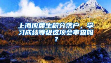 上海应届生积分落户，学习成绩等级这项会审查吗？