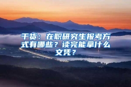 干货：在职研究生报考方式有哪些？读完能拿什么文凭？