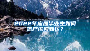 2022年应届毕业生如何落户滨海新区？