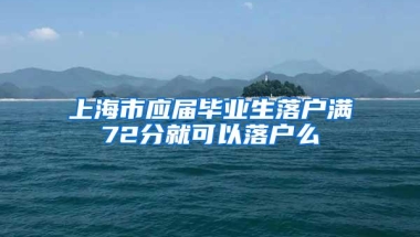 上海市应届毕业生落户满72分就可以落户么