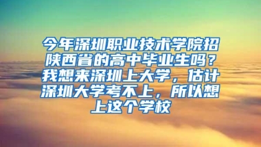 今年深圳职业技术学院招陕西省的高中毕业生吗？我想来深圳上大学，估计深圳大学考不上，所以想上这个学校