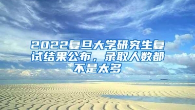 2022复旦大学研究生复试结果公布，录取人数都不是太多